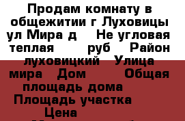 Продам комнату в общежитии г.Луховицы ул.Мира д.20.Не угловая,теплая.600000руб. › Район ­ луховицкий › Улица ­ мира › Дом ­ 20 › Общая площадь дома ­ 14 › Площадь участка ­ 14 › Цена ­ 600 000 - Московская обл. Недвижимость » Дома, коттеджи, дачи продажа   . Московская обл.